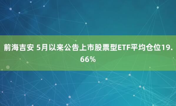 前海吉安 5月以来公告上市股票型ETF平均仓位19.66%