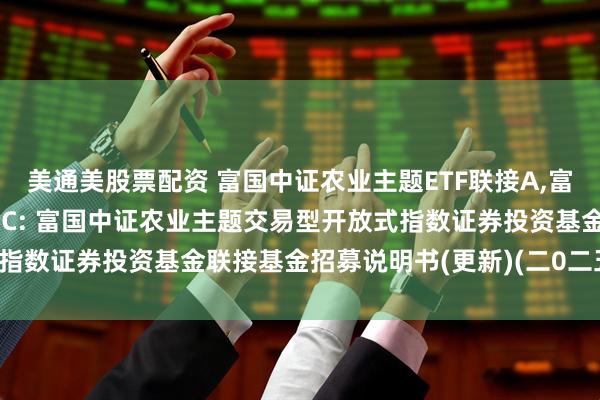 美通美股票配资 富国中证农业主题ETF联接A,富国中证农业主题ETF联接C: 富国中证农业主题交易型开放式指数证券投资基金联接基金招募说明书(更新)(二0二五年第一号)