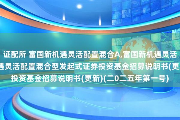 证配所 富国新机遇灵活配置混合A,富国新机遇灵活配置混合C: 富国新机遇灵活配置混合型发起式证券投资基金招募说明书(更新)(二0二五年第一号)