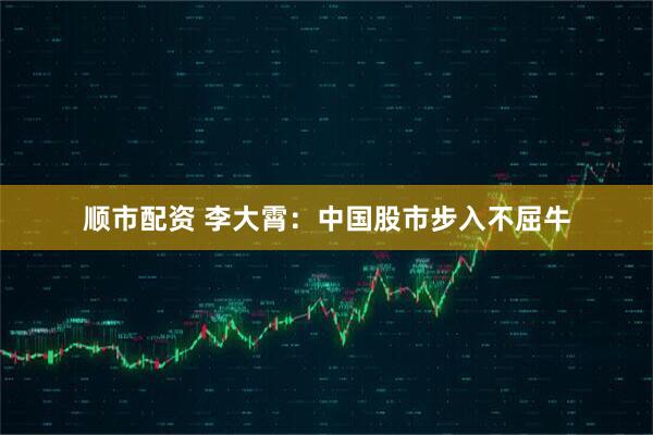 顺市配资 李大霄：中国股市步入不屈牛