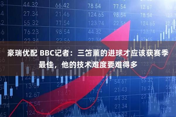 豪瑞优配 BBC记者：三笘薰的进球才应该获赛季最佳，他的技术难度要难得多