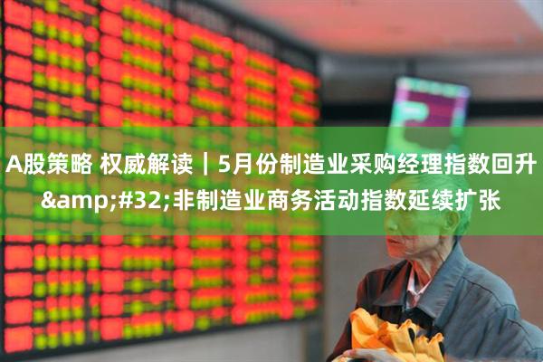 A股策略 权威解读｜5月份制造业采购经理指数回升&#32;非制造业商务活动指数延续扩张