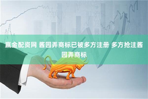赢金配资网 酱园弄商标已被多方注册 多方抢注酱园弄商标