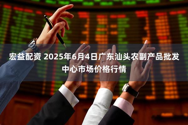 宏益配资 2025年6月4日广东汕头农副产品批发中心市场价格行情