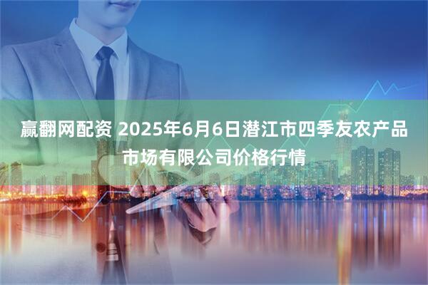 赢翻网配资 2025年6月6日潜江市四季友农产品市场有限公司价格行情