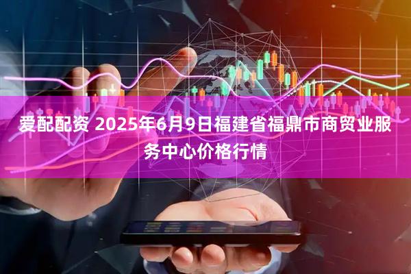 爱配配资 2025年6月9日福建省福鼎市商贸业服务中心价格行情