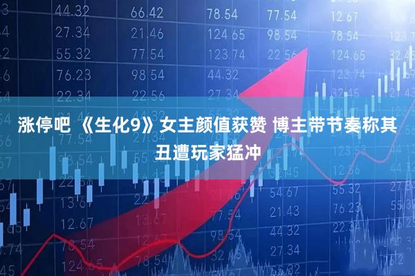 涨停吧 《生化9》女主颜值获赞 博主带节奏称其丑遭玩家猛冲