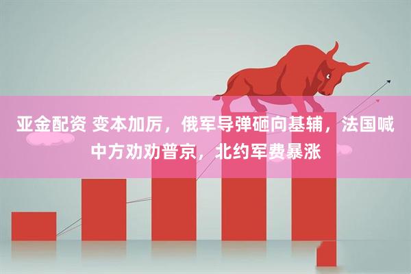亚金配资 变本加厉，俄军导弹砸向基辅，法国喊中方劝劝普京，北约军费暴涨