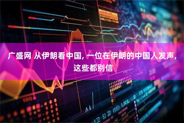 广盛网 从伊朗看中国, 一位在伊朗的中国人发声, 这些都别信