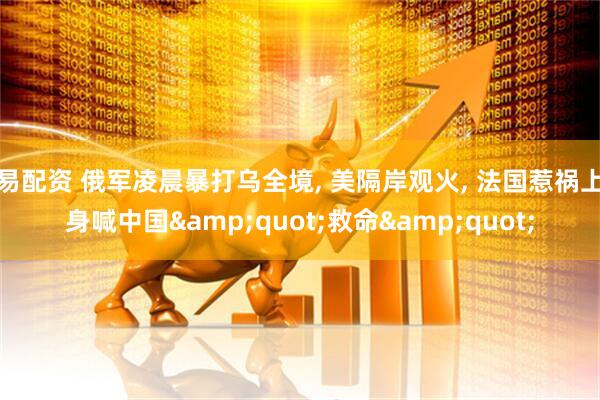 易配资 俄军凌晨暴打乌全境, 美隔岸观火, 法国惹祸上身喊中国&quot;救命&quot;