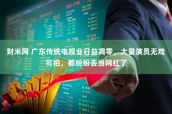 财米网 广东传统电视业日益凋零，大量演员无戏可拍，都纷纷去当网红了