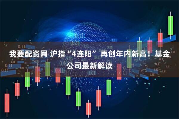 我要配资网 沪指“4连阳” 再创年内新高！基金公司最新解读