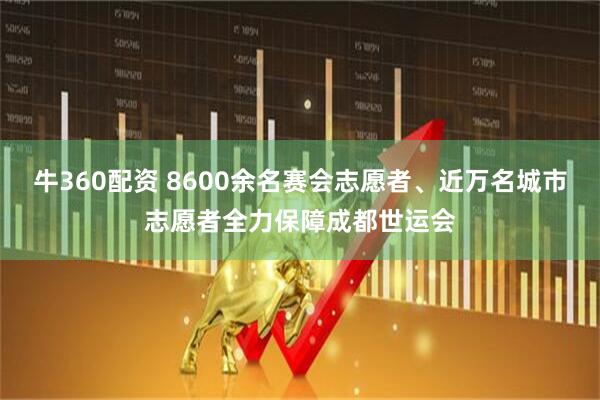 牛360配资 8600余名赛会志愿者、近万名城市志愿者全力保障成都世运会