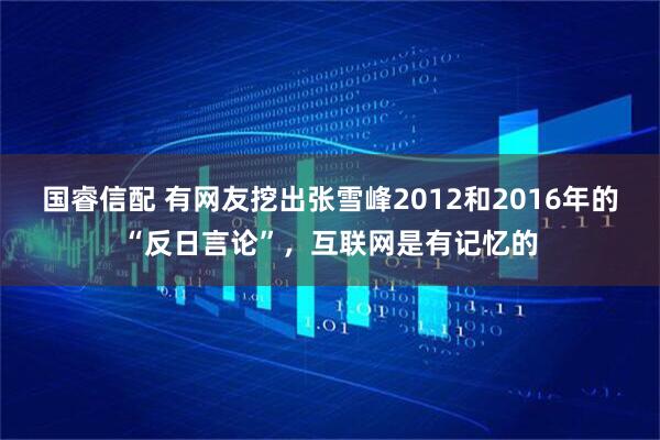 国睿信配 有网友挖出张雪峰2012和2016年的“反日言论”，互联网是有记忆的