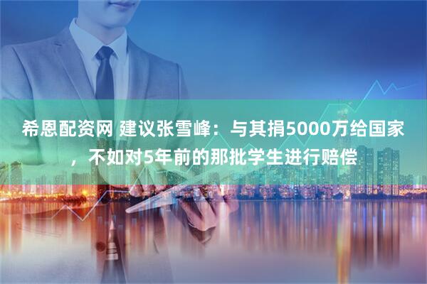 希恩配资网 建议张雪峰：与其捐5000万给国家，不如对5年前的那批学生进行赔偿