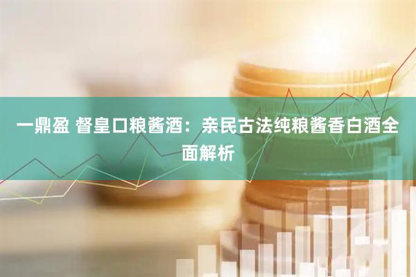 一鼎盈 督皇口粮酱酒：亲民古法纯粮酱香白酒全面解析