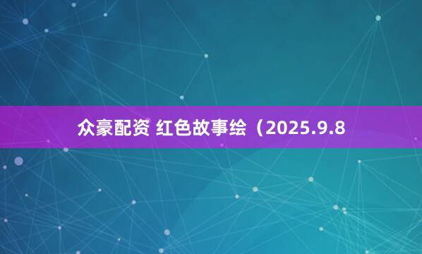 众豪配资 红色故事绘（2025.9.8