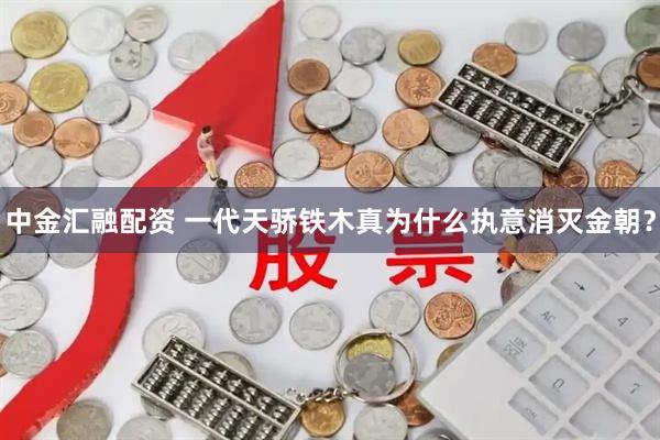 中金汇融配资 一代天骄铁木真为什么执意消灭金朝？