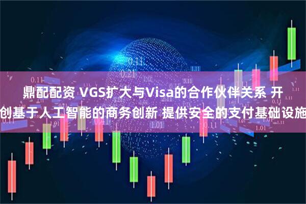鼎配配资 VGS扩大与Visa的合作伙伴关系 开创基于人工智能的商务创新 提供安全的支付基础设施