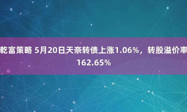 乾富策略 5月20日天奈转债上涨1.06%，转股溢价率162.65%