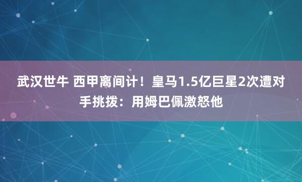 武汉世牛 西甲离间计！皇马1.5亿巨星2次遭对手挑拨：用姆巴佩激怒他