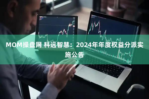 MOM操盘网 科远智慧：2024年年度权益分派实施公告
