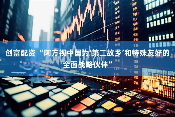 创富配资 “阿方视中国为‘第二故乡’和特殊友好的全面战略伙伴”